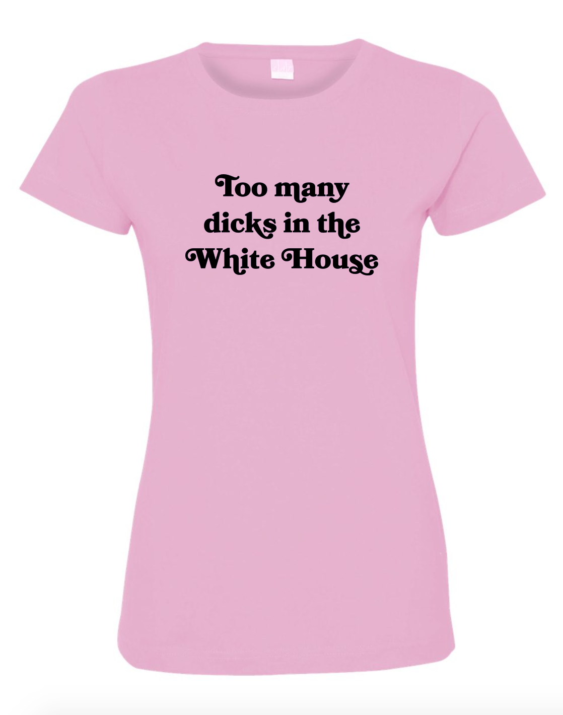Too Many Dicks In The White House Pink Women's Cut Shirt with Black Lettering #TooManyDicksInTheWhiteHouse